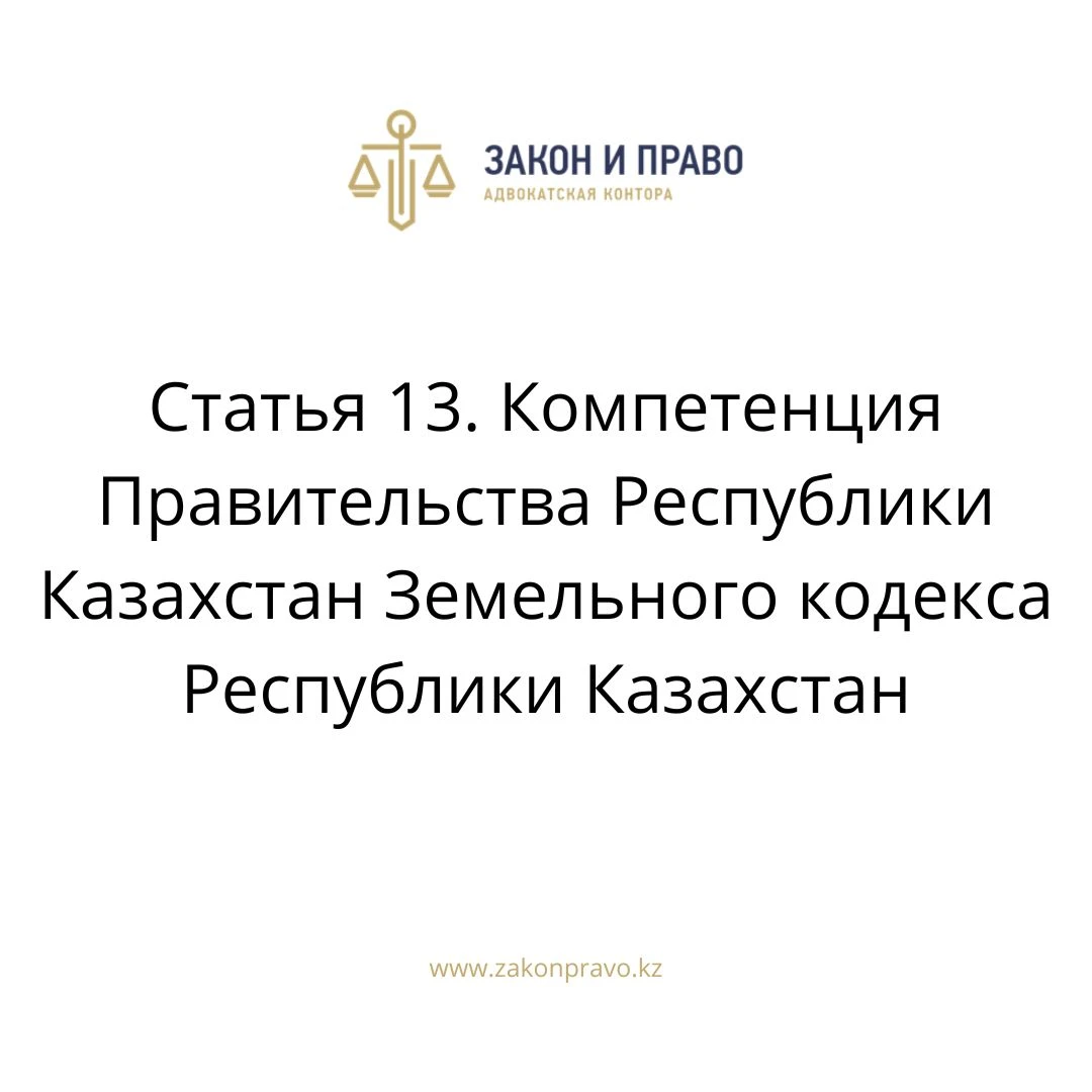 Статья 13. Компетенция Правительства Республики Казахстан Земельного кодекса Республики Казахстан
